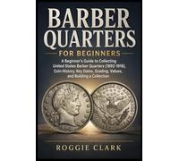 Barber Quarters for Beginners: A Beginner's Guide to Collecting United States Barber Quarters (1892-1916), Coin History, Key Dates, Grading, Values, and Building a Collection