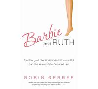 Barbie and Ruth : The Story of the World's Most Famous Doll and the Woman Who Created Her
