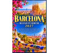 BARCELONA REISEFÜHRER 2027: Der ultimative Reiseführer für die Sagrada Família, den Park Güell, das Gotische Viertel, Gaudís Architektur, ... La Rambla, Museen, Shopping & Winterreisenl