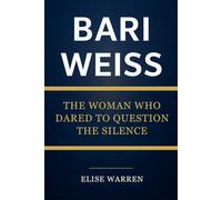 BARI WEISS: THE WOMAN WHO DARED TO QUESTION THE SILENCE: The complete biography of a fearless journalist who reshaped the conversation on truth and integrity