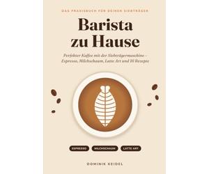 Barista zu Hause: Perfekter Kaffee mit der Siebträgermaschine - Espresso, Milchschaum, Latte Art und 16 Rezepte