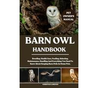 BARN OWL HANDBOOK: Breeding, Health Care, Feeding, Selecting, Maintenance, Handling And Everything You Need To Know About Keeping Barn Owls As Home Pets.