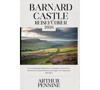 BARNARD CASTLE REISEFÜHRER 2026: Ein umfassender Reiseführer für Teesdale und die North Pennines mit lokalen Routenvorschlägen und regionalen Highlights