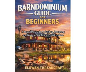 BARNDOMINIUM GUIDE FOR BEGINNERS: A Beginner's Guide to Building, Designing and Living in Your Dream Barndominium