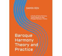 Baroque Harmony Theory and Practice: A Study of Early Harmony Theory Based on Jean-Philippe Rameau's Theory