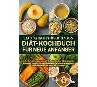 BARRETT-ÖSOPHAGUS-DIÄT-KOCHBUCH FÜR NEUE ANFÄNGER: Heilen Sie Sodbrennen auf natürliche Weise mit über 150 beruhigenden Rezepten & einem ... Symptomkontrolle und Schutz der Speiseröhre