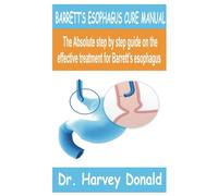 BARRETT’S ESOPHAGUS CURE MANUAL: The Absolute Step by step guide on the effective treatment for barrett’s esophagus