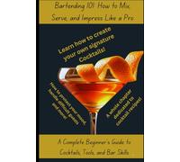 Bartending 101: How to Mix, Serve, and Impress Like a Pro: Mastering the Bar: A Beginner’s Guide to Bartending with Tips From a Pro