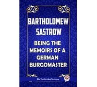 Bartholomew Sastrow Being the Memoirs of a German Burgomaster
