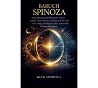 Baruch Spinoza: The God-Intoxicated Philosopher and His Radical Vision of Nature, Freedom, and the Unity of All Things, Including the Ethics and the Path to Human Blessedness