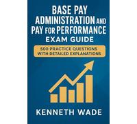 Base Pay Administration and Pay for Performance Exam Guide: 500 Practice Questions with Detailed Explanations