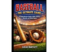 Baseball The Ultimate Game: A Comprehensive Guide to Rules, History, Records, and Global Impact