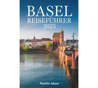 Basel Reiseführer 2025: Insider-Reiseroute, versteckte Erlebnisse und grenzüberschreitende Abenteuer in Europas Kulturhauptstadt (WanderWise-Reiseserie)