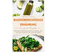 Basenüberschüssige Ernährung: Basische Ernährung leicht gemacht - Das Kochbuch antientzündliche Ernährung für mehr Energie und Wohlbefinden
