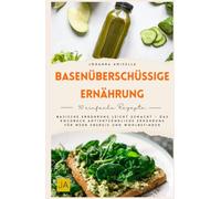 Basenüberschüssige Ernährung: Basische Ernährung leicht gemacht - Das Kochbuch antientzündliche Ernährung für mehr Energie und Wohlbefinden