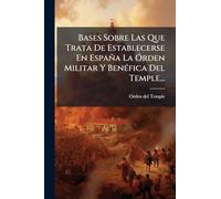 Bases Sobre Las Que Trata De Establecerse En España La Órden Militar Y Benéfica Del Temple...