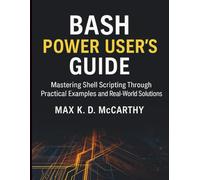 Bash Power User’s Guide: Mastering Shell Scripting Through Practical Examples and Real-World Solutions (Tech Essentials and Tutorials Made Easy for Beginners)