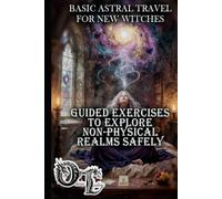 BASIC ASTRAL TRAVEL FOR NEW WITCHES: GUIDED EXERCISES TO EXPLORE NON-PHYSICAL REALMS SAFELY