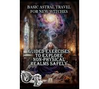 BASIC ASTRAL TRAVEL FOR NEW WITCHES: GUIDED EXERCISES TO EXPLORE NON-PHYSICAL REALMS SAFELY