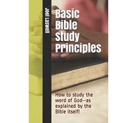 Basic Bible Study Principles: How to study the word of God--as explained by the Bible itself!