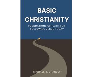 Basic Christianity: Foundations of Faith for Following Jesus Today: A Practical Guide to Understanding the Bible, Salvation, and the Christian Life (Basic Christianity Series)