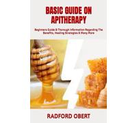 BASIC GUIDE ON APITHERAPY: Beginners Guide & Thorough Information Regarding The Benefits, Healing Strategies & Many More