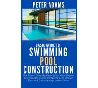 Basic Guide To Swimming Pool Construction: The Ultimate Guide to Building a Swimming Pool with Insight into the Step-by-Step Process from Start to Finish (The Ultimate Pool Owner's Guide)