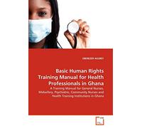 Basic Human Rights Training Manual for Health Professionals in Ghana: A Training Manual for General Nurses, Midwifery, Psychiatric, Community Nurses and Health Training Institutions in Ghana
