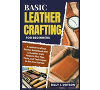 BASIC LEATHER CRAFTING FOR BEGINNERS: A Leather Crafting Starter Guidebook with 13 Leather Craft Projects Plus Tips, Tools, and Techniques to Get You Started