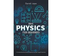 Basic Physics for Beginners: A Comprehensive Study Guide for the Self-Taught Scientist