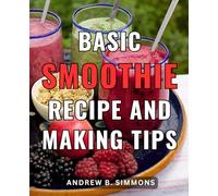 Basic Smoothie Recipe And Making Tips: A Recipe Book with Stunning Visuals | Unlock the Art of Smoothie Making with Chef's Exclusive Recipes and Gorgeous Image Inspiration