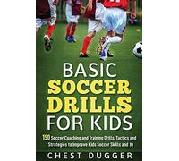 Basic Soccer Drills for Kids: 150 Soccer Coaching and Training Drills, Tactics and Strategies to Improve Kids Soccer Skills and IQ