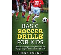 Basic Soccer Drills for Kids: 150 Soccer Coaching and Training Drills, Tactics and Strategies to Improve Kids Soccer Skills and IQ