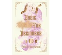 Basic Spells For Beginners: A Beginners Guide to Spell Casting, Including 50 Simple Spells!