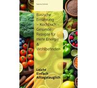 Basische Ernährung Kochbuch - Gesunde Rezepte für mehr Energie & Wohlbefinden: Leicht Einfach Alltagstauglich