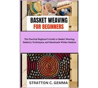 BASKET WEAVING FOR BEGINNERS: The Practical Beginner’s Guide to Basket Weaving, Basketry Techniques, and Handmade Wicker Baskets