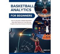 BASKETBALL ANALYTICS FOR BEGINNERS: How To Visualize, & Model Basketball Data With Python & R | Get Winning Insights Using Data Analysis & Statistics
