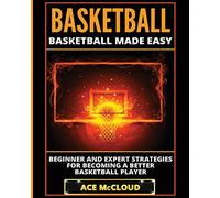 Basketball: Basketball Made Easy: Beginner and Expert Strategies For Becoming A Better Basketball Player (Basketball Training Coaching Leadership Winning)