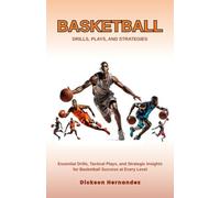 BASKETBALL DRILLS, PLAYS, AND STRATEGIES: Essential Drills, Tactical Plays, and Strategic Insights for Basketball Success at Every Level