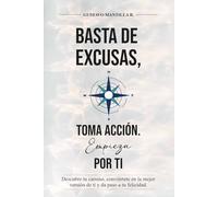 BASTA DE EXCUSAS, TOMA ACCIÓN. EMPIEZA POR TI: DESCUBRE TU CAMINO, CONVIERTETE EN LA MEJOR VERSIÓN DE TI Y DA PASO A TU FELICIDAD
