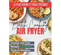 Batch Cooking 2.0 [à l’Air Fryer] : Cuisine Une Fois, le Plus Rapidement et Facilement Possible, et Mangez Sainement Toute la Semaine Grâce à la Friteuse à Air