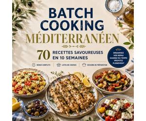 BATCH COOKING MÉDITERRANÉEN: 70 recettes savoureuses en 10 semaines : menus complets, listes de courses et sessions de préparation pour simplifier tous vos repas
