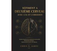 BÂTIMENT A DEUXIÈME CERVEAU AVEC L'IA ET L'OBSIDIEN: Système de gestion des connaissances personnelles, Productivité numérique, Outils de prise de notes et de réflexion.