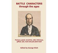 Battle Characters through the Ages: Famous, good, eccentric, odd, infamous, gifted, sad, mad and just plain bad
