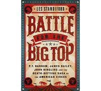 Battle for the Big Top: P. T. Barnum, James Bailey, John Ringling, and the Death-Defying Saga of the American Circus