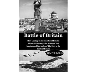 Battle of Britain: How Courage in the Skies Saved Britain: Personal Accounts, Pilot Memoirs, and Inspirational Stories from ‘The Few’ in the Battle of Britain