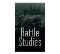 Battle Studies: The Strategy and Fundamental Principals of War Based on the Most Influential Ancient and Modern Battles
