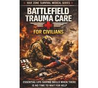 Battlefield Trauma Care for Civilians: Emergency Life-Saving Skills for Severe Injuries, Bleeding Control, and Crisis Medical Response (War Zone Survival Medical Series)