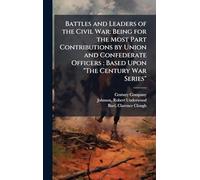 Battles and Leaders of the Civil War: Being for the Most Part Contributions by Union and Confederate Officers : Based Upon "The Century War Series"