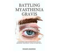 BATTLING MYASTHENIA GRAVIS: A Beginners Guide To Myasthenia Gravis: Diagnosis, Treatment, Coping & Living Well